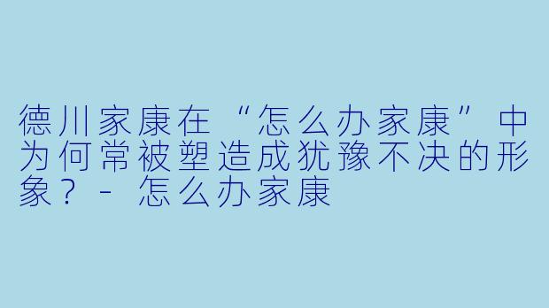 德川家康在“怎么办家康”中为何常被塑造成犹豫不决的形象？-怎么办家康