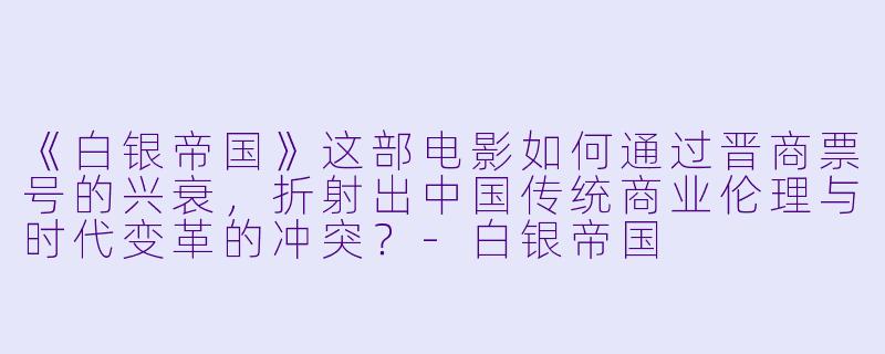 《白银帝国》这部电影如何通过晋商票号的兴衰，折射出中国传统商业伦理与时代变革的冲突？-白银帝国