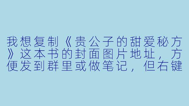 我想复制《贵公子的甜爱秘方》这本书的封面图片地址，方便发到群里或做笔记，但右键菜单里没有“复制图片地址”的选项，该怎么操作？