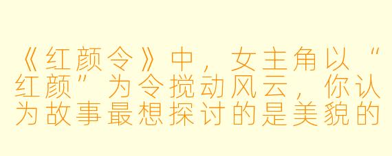 《红颜令》中，女主角以“红颜”为令搅动风云，你认为故事最想探讨的是美貌的力量，还是女性在权力结构中的自我觉醒？