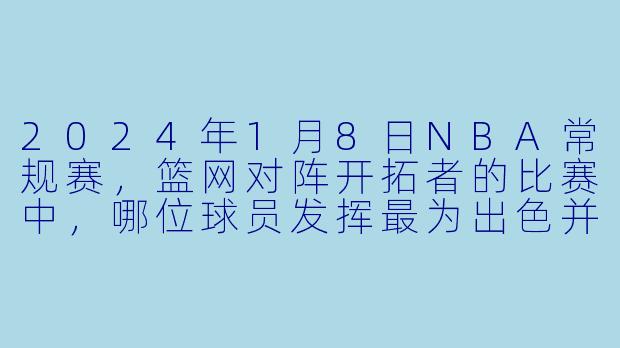 2024年1月8日NBA常规赛，篮网对阵开拓者的比赛中，哪位球员发挥最为出色并带领球队取胜？-2024-01-08 NBA常规赛 篮网 VS 开拓者
