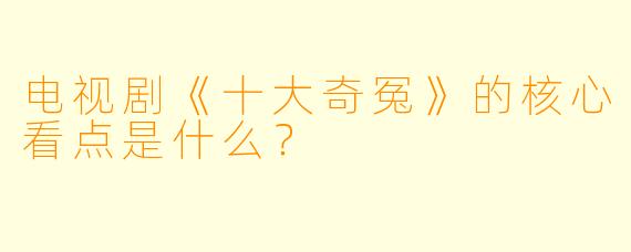 电视剧《十大奇冤》的核心看点是什么?