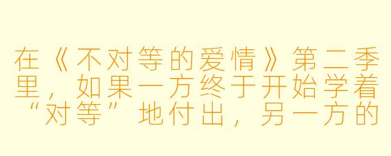 在《不对等的爱情》第二季里，如果一方终于开始学着“对等”地付出，另一方的第一反应会不会是愤怒？