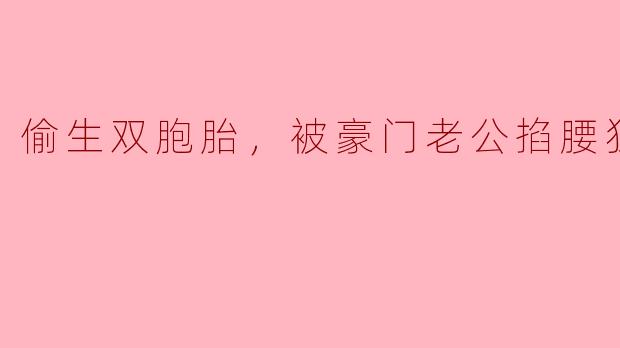 偷生双胞胎，被豪门老公掐腰狂宠