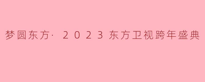 梦圆东方·2023东方卫视跨年盛典