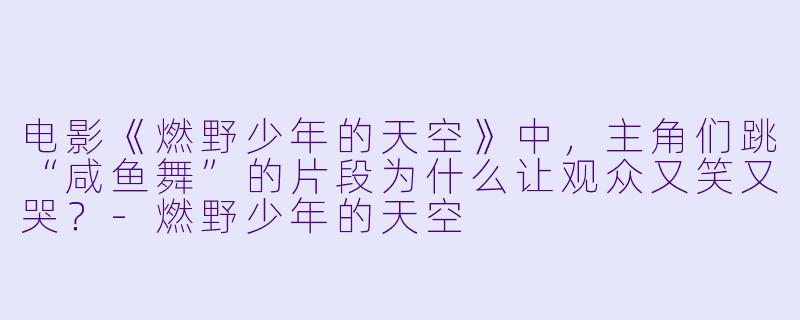 电影《燃野少年的天空》中，主角们跳“咸鱼舞”的片段为什么让观众又笑又哭？