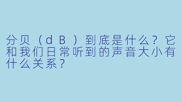 分贝（dB）到底是什么？它和我们日常听到的声音大小有什么关系？