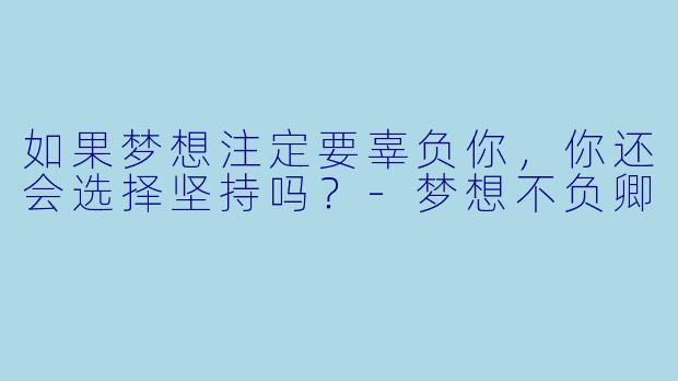 如果梦想注定要辜负你，你还会选择坚持吗？-梦想不负卿