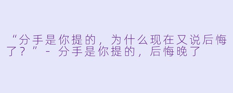 “分手是你提的，为什么现在又说后悔了？”