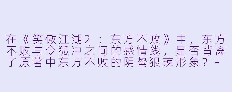 在《笑傲江湖2：东方不败》中，东方不败与令狐冲之间的感情线，是否背离了原著中东方不败的阴鸷狠辣形象？