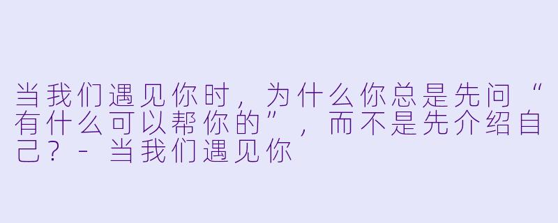 当我们遇见你时，为什么你总是先问“有什么可以帮你的”，而不是先介绍自己？-当我们遇见你