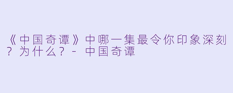 《中国奇谭》中哪一集最令你印象深刻？为什么？-中国奇谭