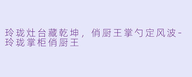 玲珑灶台藏乾坤，俏厨王掌勺定风波-玲珑掌柜俏厨王