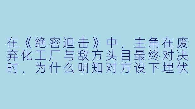 在《绝密追击》中，主角在废弃化工厂与敌方头目最终对决时，为什么明知对方设下埋伏，却依然选择独自进入主控室？-绝密追击