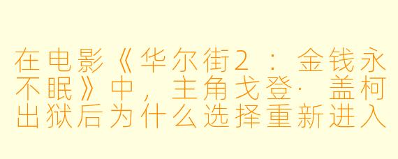 在电影《华尔街2:金钱永不眠》中,主角戈登·盖柯出狱后为什么选择重新进入金融市场,而不是远离这个曾经让他身败名裂的行业?