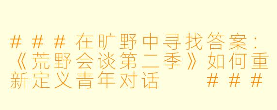 ###在旷野中寻找答案：《荒野会谈第二季》如何重新定义青年对话

###