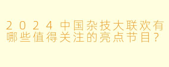 2024中国杂技大联欢有哪些值得关注的亮点节目？