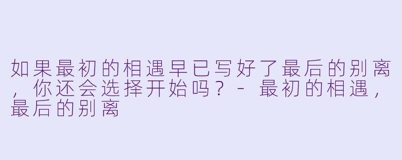如果最初的相遇早已写好了最后的别离，你还会选择开始吗？