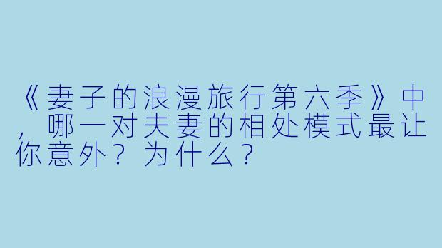 《妻子的浪漫旅行第六季》中，哪一对夫妻的相处模式最让你意外？为什么？