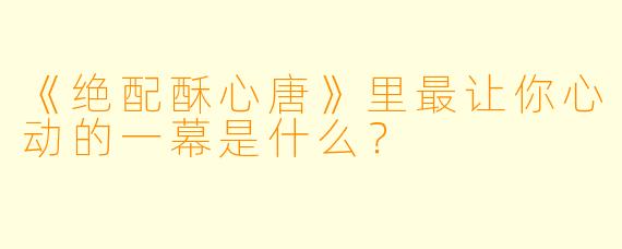 《绝配酥心唐》里最让你心动的一幕是什么？