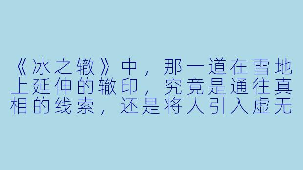 《冰之辙》中，那一道在雪地上延伸的辙印，究竟是通往真相的线索，还是将人引入虚无的幻象？