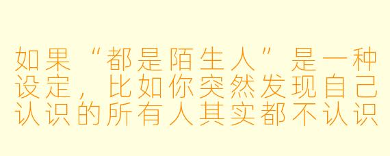 如果“都是陌生人”是一种设定，比如你突然发现自己认识的所有人其实都不认识你，你会怎么证明自己真的存在过？