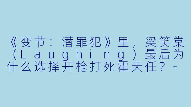 《变节：潜罪犯》里，梁笑棠（Laughing）最后为什么选择开枪打死霍天任？-变节：潜罪犯粤语