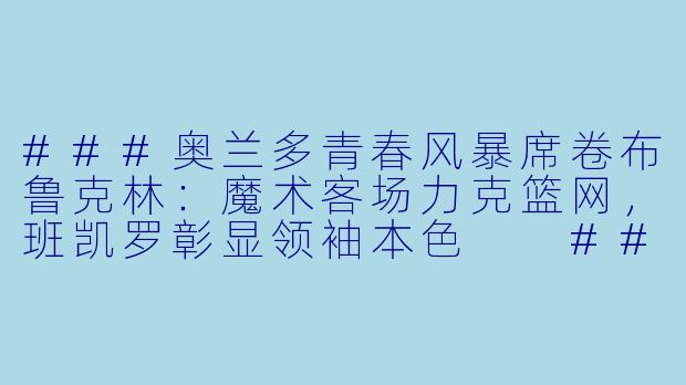 ###奥兰多青春风暴席卷布鲁克林：魔术客场力克篮网，班凯罗彰显领袖本色

###-3月14日 23-24赛季NBA常规赛 篮网 VS 魔术