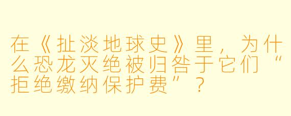 在《扯淡地球史》里，为什么恐龙灭绝被归咎于它们“拒绝缴纳保护费”？