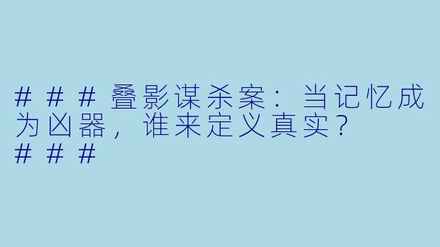 ###叠影谋杀案：当记忆成为凶器，谁来定义真实？

###