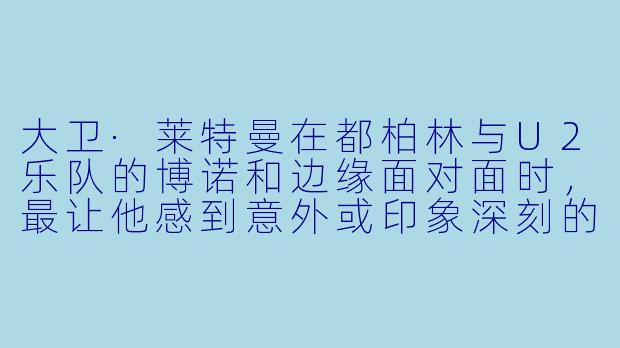 大卫·莱特曼在都柏林与U2乐队的博诺和边缘面对面时，最让他感到意外或印象深刻的是什么？-与博诺和边缘面对面: 大卫·莱特曼回归都柏林