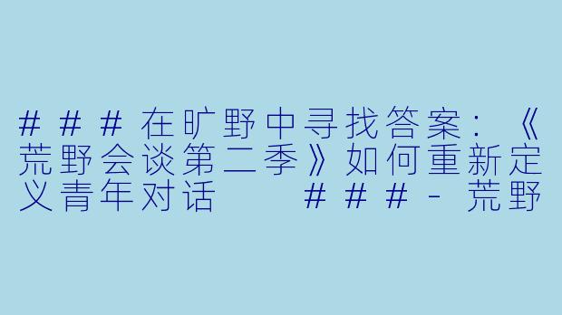 ###在旷野中寻找答案：《荒野会谈第二季》如何重新定义青年对话

###-荒野会谈第二季