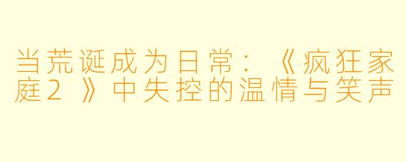 当荒诞成为日常:《疯狂家庭2》中失控的温情与笑声