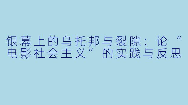 银幕上的乌托邦与裂隙：论“电影社会主义”的实践与反思