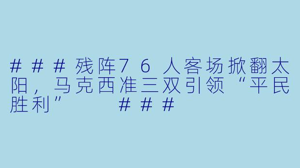 ###残阵76人客场掀翻太阳,马克西准三双引领“平民胜利”
###