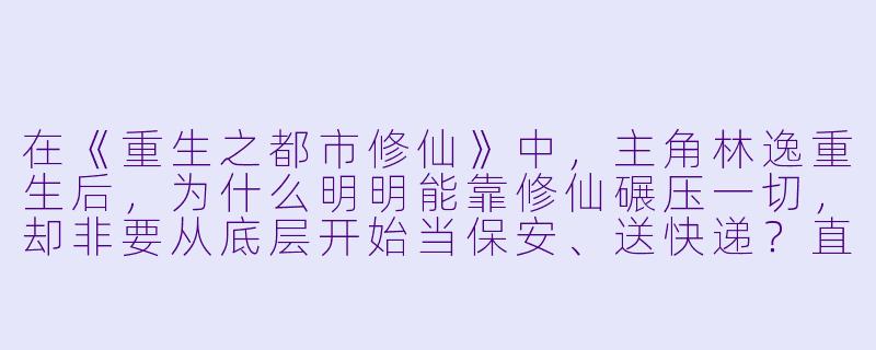 在《重生之都市修仙》中，主角林逸重生后，为什么明明能靠修仙碾压一切，却非要从底层开始当保安、送快递？直接亮出金丹期修为横扫都市不好吗？