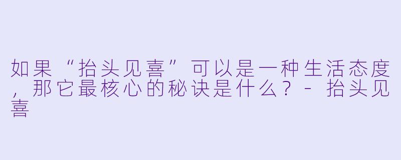 如果“抬头见喜”可以是一种生活态度，那它最核心的秘诀是什么？