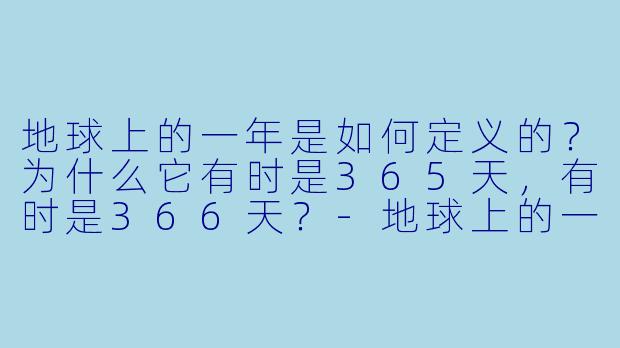 地球上的一年是如何定义的？为什么它有时是365天，有时是366天？