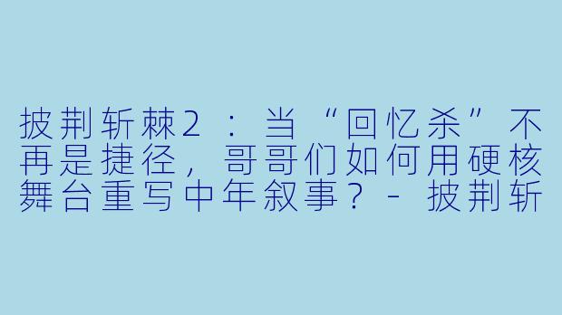 披荆斩棘2：当“回忆杀”不再是捷径，哥哥们如何用硬核舞台重写中年叙事？-披荆斩棘2
