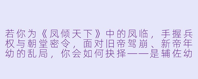 若你为《凤倾天下》中的凤临，手握兵权与朝堂密令，面对旧帝驾崩、新帝年幼的乱局，你会如何抉择——是辅佐幼主稳固江山，还是借机取而代之，开创属于你的盛世？-凤倾天下