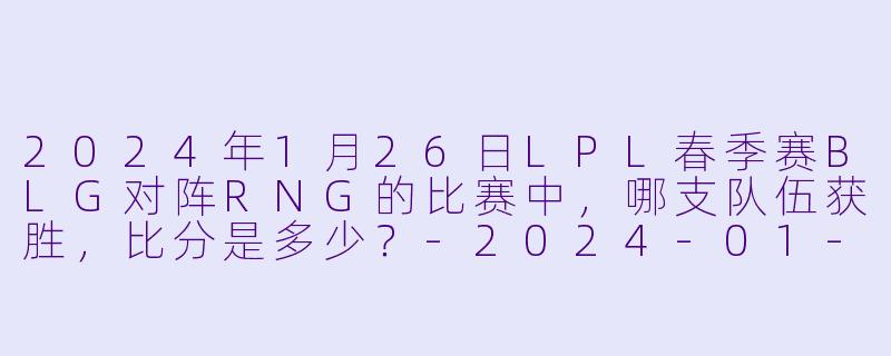 2024年1月26日LPL春季赛BLG对阵RNG的比赛中，哪支队伍获胜，比分是多少？