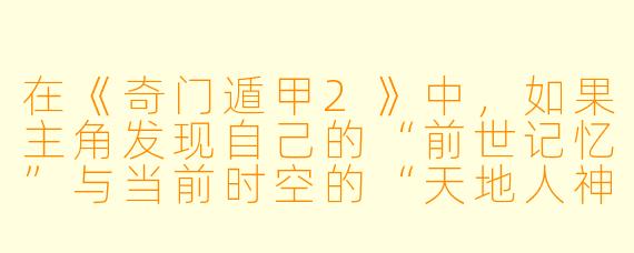 在《奇门遁甲2》中，如果主角发现自己的“前世记忆”与当前时空的“天地人神”四盘格局完全矛盾（比如前世因水而兴，今生却逢天芮星入坎宫大凶），他应该如何利用奇门遁甲的“超神接气”与“置闰”原理来破局，而不违背时空法则？