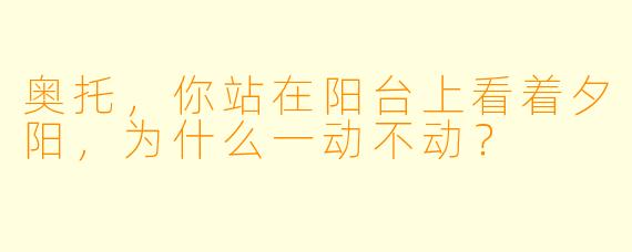 奥托，你站在阳台上看着夕阳，为什么一动不动？