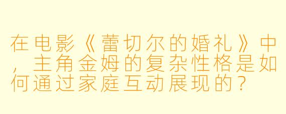 在电影《蕾切尔的婚礼》中，主角金姆的复杂性格是如何通过家庭互动展现的？