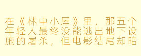 在《林中小屋》里，那五个年轻人最终没能逃出地下设施的屠杀，但电影结尾却暗示他们其实“拯救”了世界——如果他们没有按照古老仪式献祭，远古的邪神就会毁灭人类。那么，这个“牺牲少数拯救多数”的设定，是否在暗示某种对恐怖片传统道德观的讽刺？