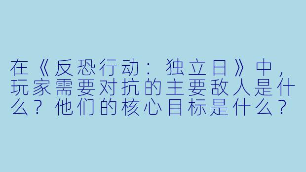 在《反恐行动：独立日》中，玩家需要对抗的主要敌人是什么？他们的核心目标是什么？