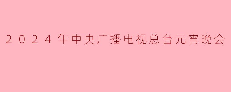 2024年中央广播电视总台元宵晚会