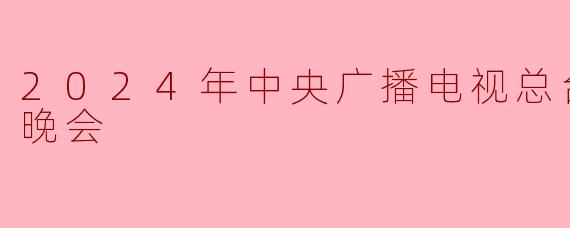 2024年中央广播电视总台春节联欢晚会