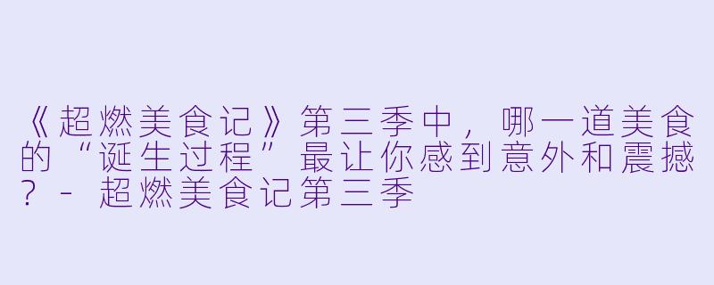 《超燃美食记》第三季中，哪一道美食的“诞生过程”最让你感到意外和震撼？