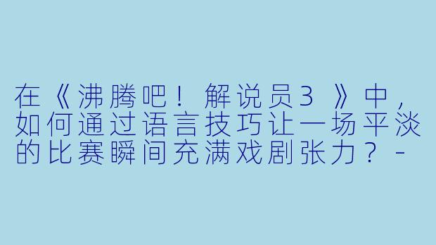在《沸腾吧！解说员3》中，如何通过语言技巧让一场平淡的比赛瞬间充满戏剧张力？-沸腾吧！解说员3